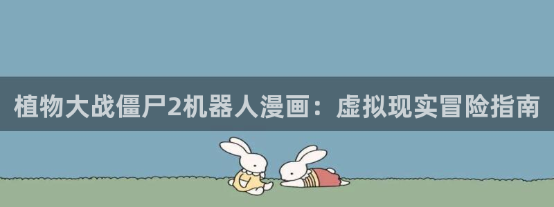 51漫画漫画免费阅读看视频下拉：植物大战僵尸2机器人漫画：虚拟现实冒险指南