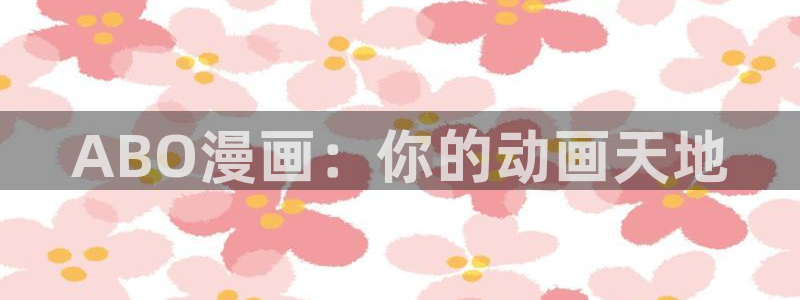 51漫画画无删：ABO漫画：你的动画天地