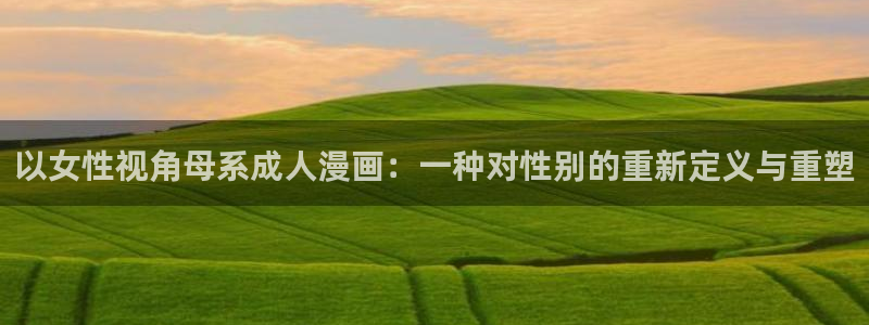 免费51漫画画在线阅读免费全集：以女性视角母系成人漫画：一种对性别的重新定义与重塑