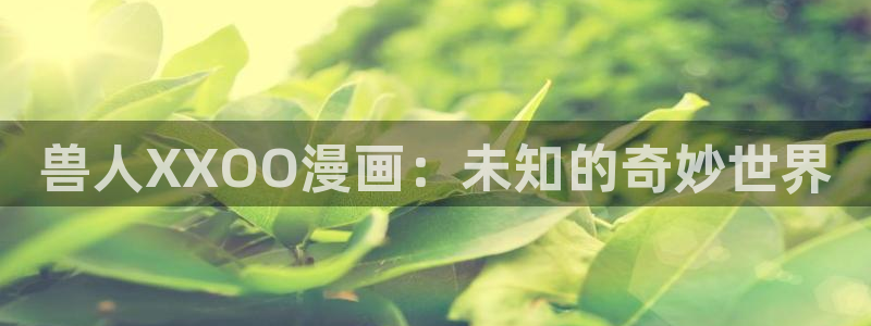 无遮挡51漫画画在线观看：兽人XXOO漫画：未知的奇妙世界